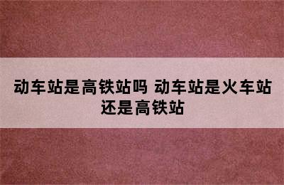 动车站是高铁站吗 动车站是火车站还是高铁站